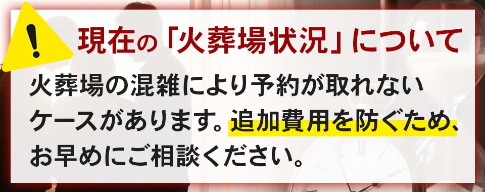 現在の「火葬場状況」について。火葬場の混雑により予約が取れないケースがあります。追加費用を防ぐため、お早めにご相談ください。